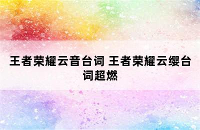 王者荣耀云音台词 王者荣耀云缨台词超燃